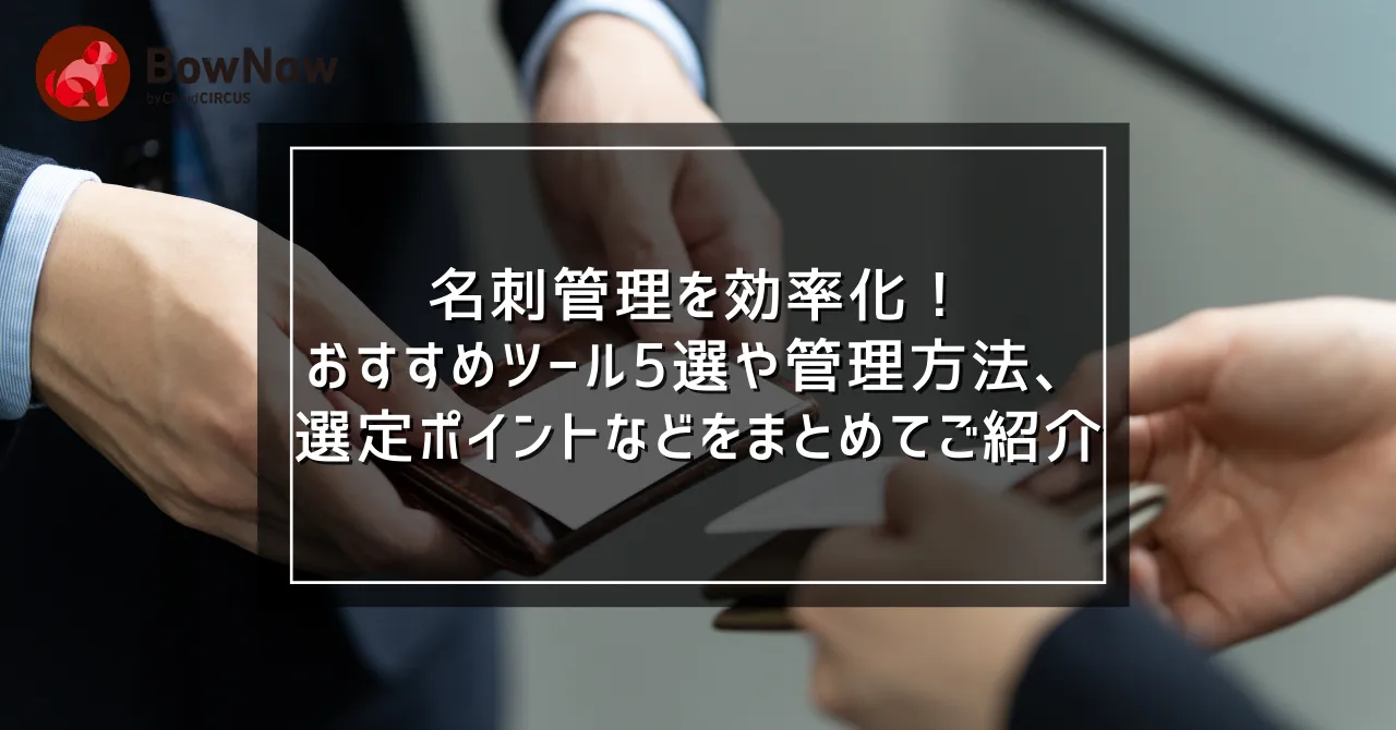 名刺管理を効率化！おすすめツール5選や管理方法、選定ポイントなどをまとめてご紹介